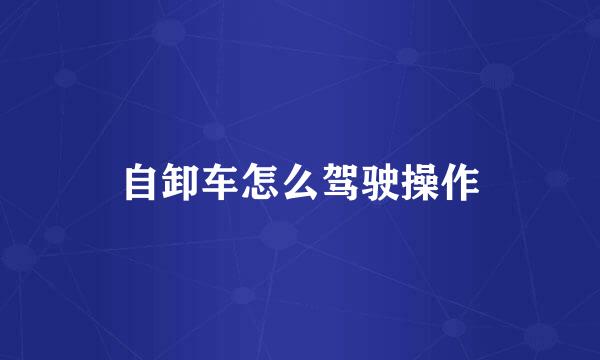 自卸车怎么驾驶操作