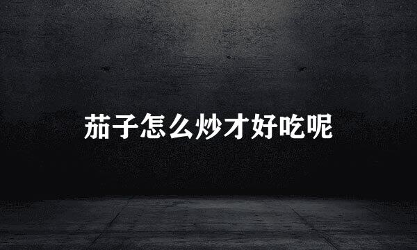 茄子怎么炒才好吃呢