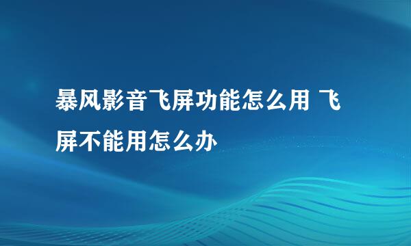 暴风影音飞屏功能怎么用 飞屏不能用怎么办