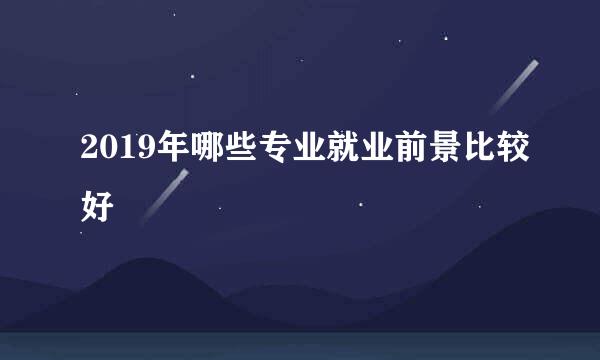 2019年哪些专业就业前景比较好