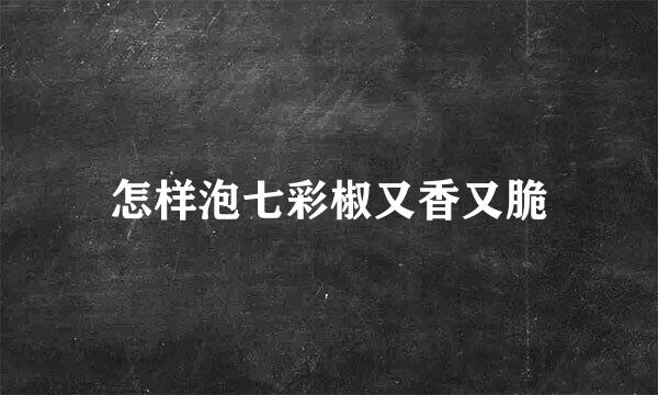 怎样泡七彩椒又香又脆