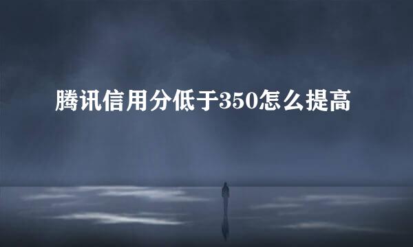 腾讯信用分低于350怎么提高