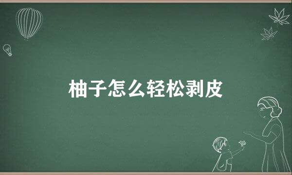 柚子怎么轻松剥皮