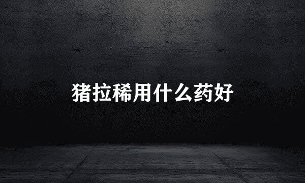 猪拉稀用什么药好