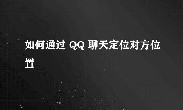 如何通过 QQ 聊天定位对方位置
