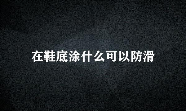 在鞋底涂什么可以防滑