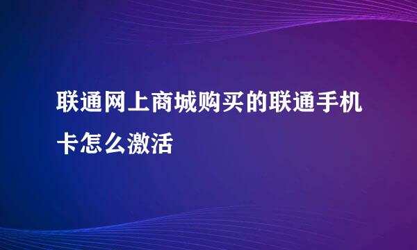 联通网上商城购买的联通手机卡怎么激活