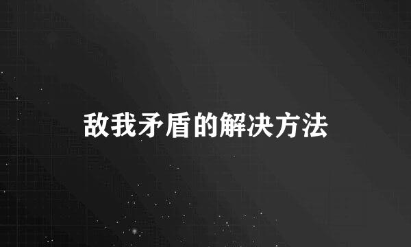 敌我矛盾的解决方法