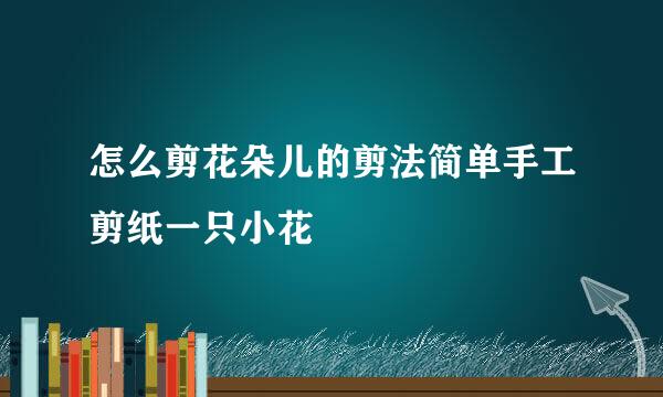 怎么剪花朵儿的剪法简单手工剪纸一只小花