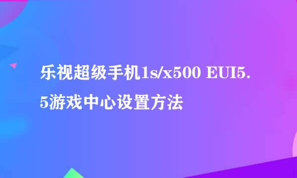 乐视超级手机1s/x500 EUI5.5游戏中心设置方法
