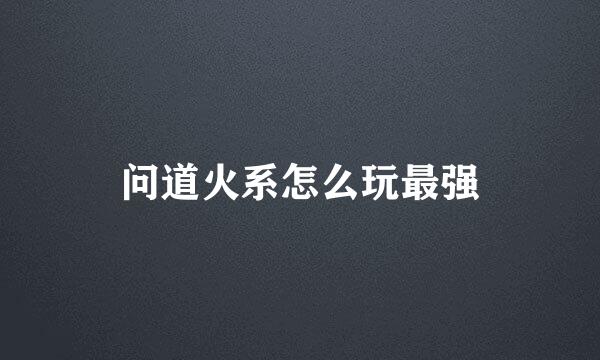 问道火系怎么玩最强