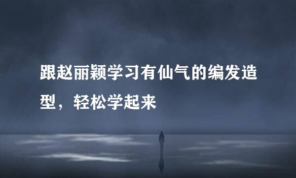 跟赵丽颖学习有仙气的编发造型，轻松学起来