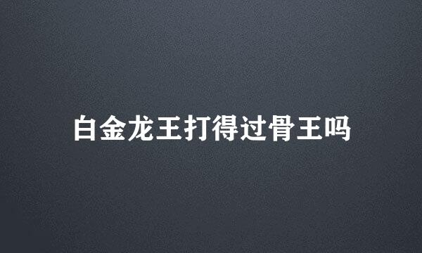 白金龙王打得过骨王吗