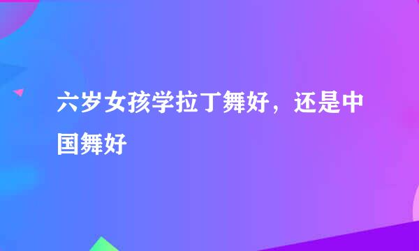 六岁女孩学拉丁舞好，还是中国舞好