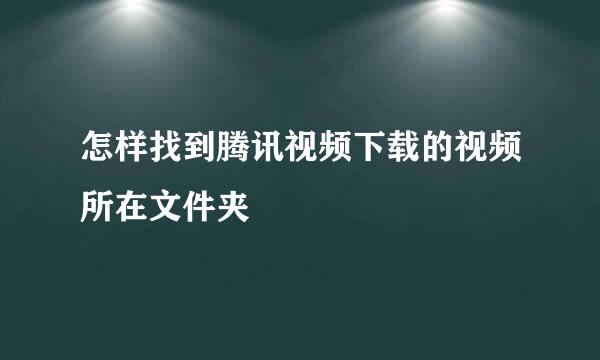 怎样找到腾讯视频下载的视频所在文件夹