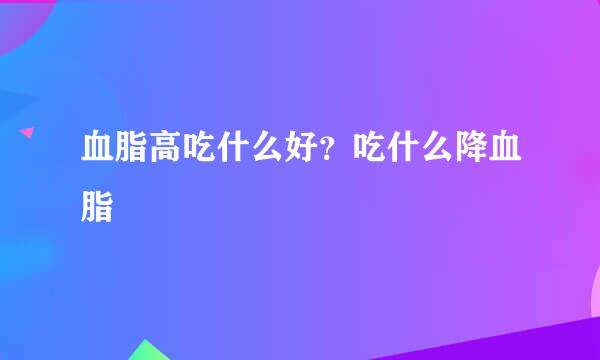 血脂高吃什么好？吃什么降血脂