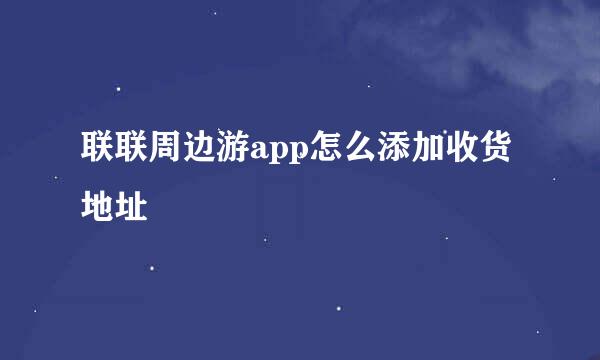 联联周边游app怎么添加收货地址
