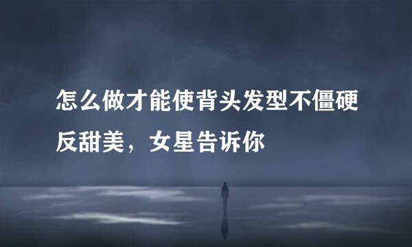怎么做才能使背头发型不僵硬反甜美，女星告诉你