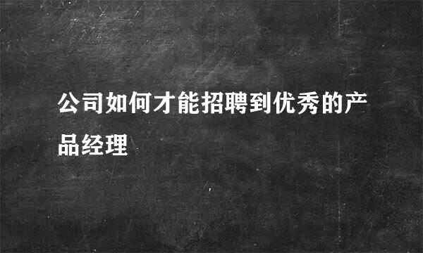公司如何才能招聘到优秀的产品经理