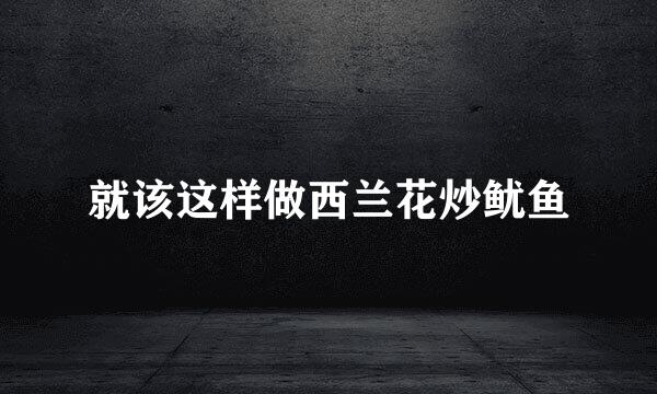 就该这样做西兰花炒鱿鱼