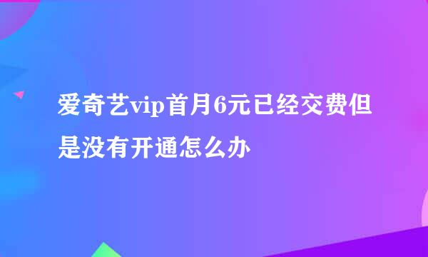 爱奇艺vip首月6元已经交费但是没有开通怎么办