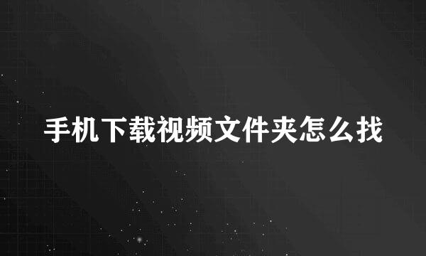 手机下载视频文件夹怎么找