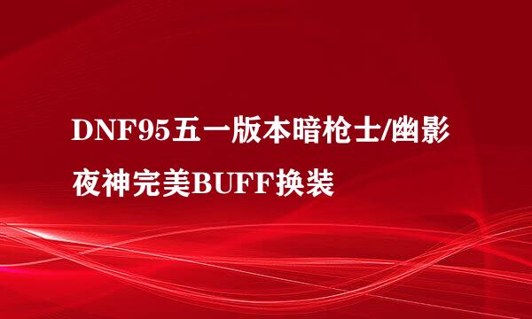 DNF95五一版本暗枪士/幽影夜神完美BUFF换装