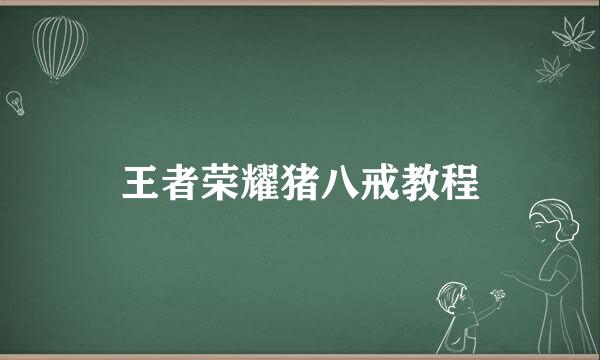 王者荣耀猪八戒教程