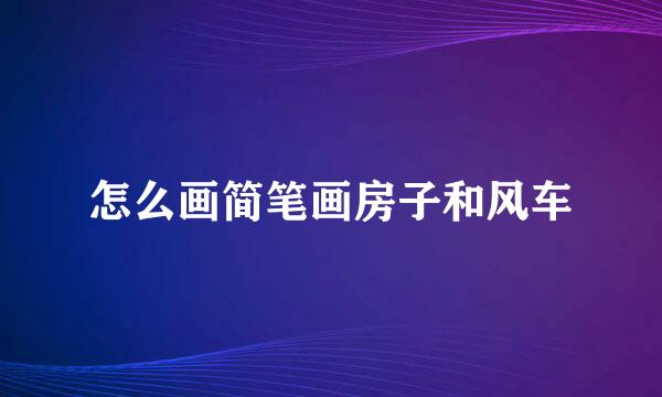 怎么画简笔画房子和风车