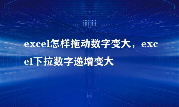 excel怎样拖动数字变大，excel下拉数字递增变大