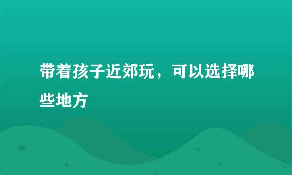带着孩子近郊玩，可以选择哪些地方