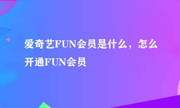 爱奇艺FUN会员是什么，怎么开通FUN会员