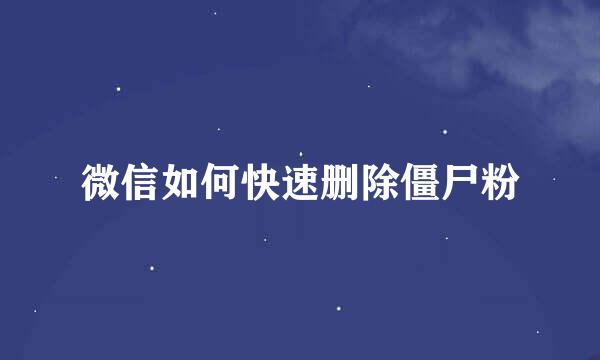 微信如何快速删除僵尸粉