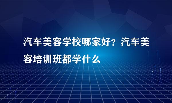 汽车美容学校哪家好？汽车美容培训班都学什么