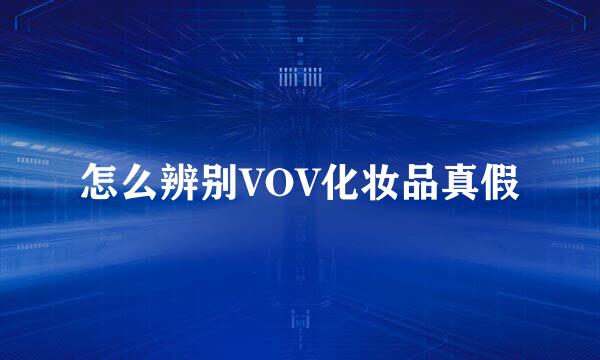 怎么辨别VOV化妆品真假