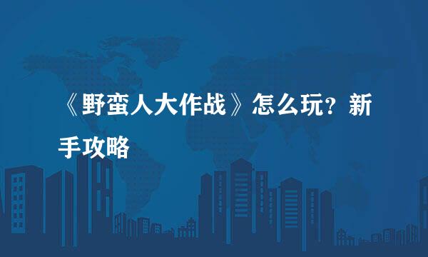 《野蛮人大作战》怎么玩？新手攻略