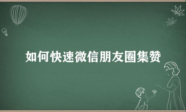 如何快速微信朋友圈集赞