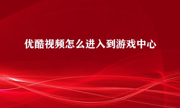 优酷视频怎么进入到游戏中心