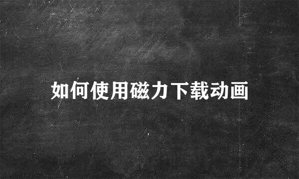 如何使用磁力下载动画