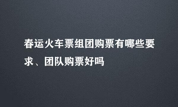 春运火车票组团购票有哪些要求、团队购票好吗