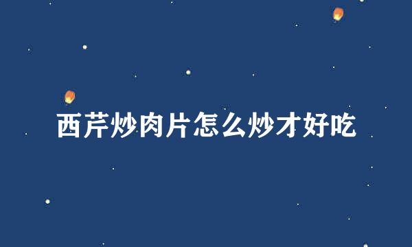 西芹炒肉片怎么炒才好吃