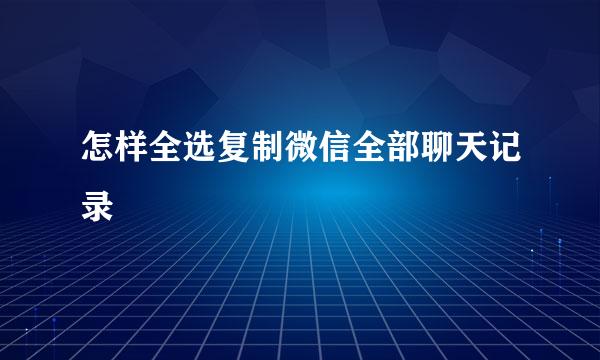 怎样全选复制微信全部聊天记录