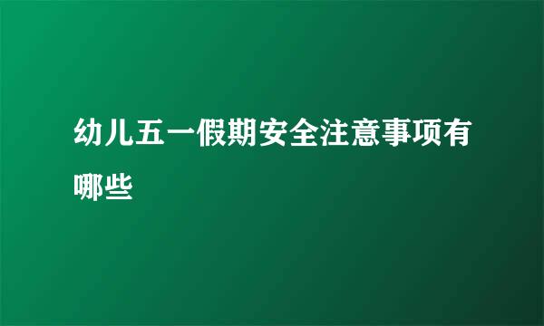 幼儿五一假期安全注意事项有哪些