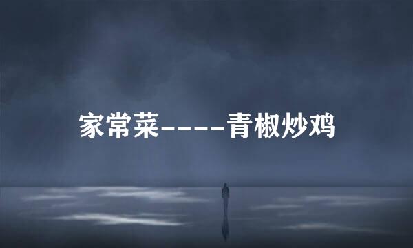 家常菜----青椒炒鸡