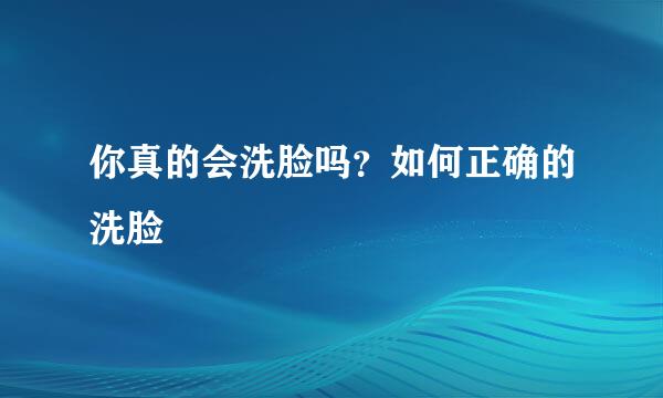你真的会洗脸吗？如何正确的洗脸