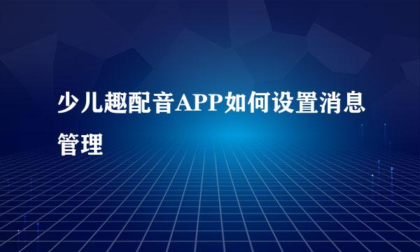 少儿趣配音APP如何设置消息管理