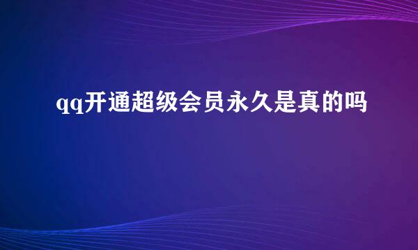 qq开通超级会员永久是真的吗