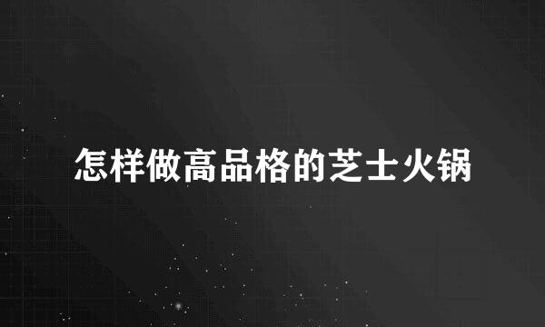 怎样做高品格的芝士火锅