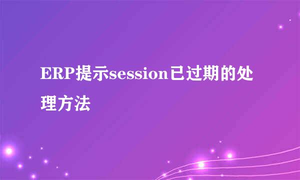 ERP提示session已过期的处理方法