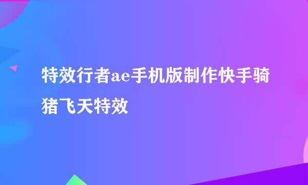 特效行者ae手机版制作快手骑猪飞天特效